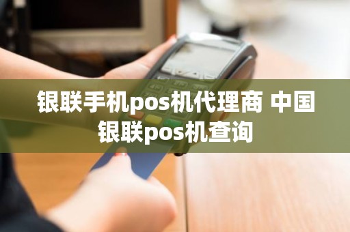 银联手机pos机代理商 中国银联pos机查询