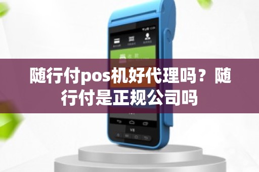 随行付pos机好代理吗？随行付是正规公司吗