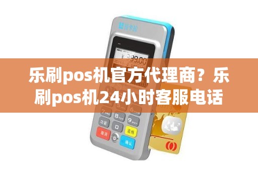 乐刷pos机官方代理商？乐刷pos机24小时客服电话