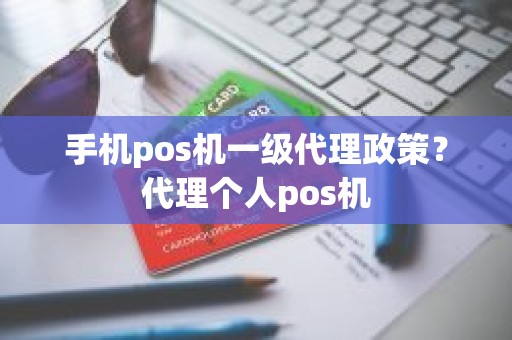 手机pos机一级代理政策？代理个人pos机