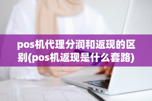 pos机代理分润和返现的区别(pos机返现是什么套路)