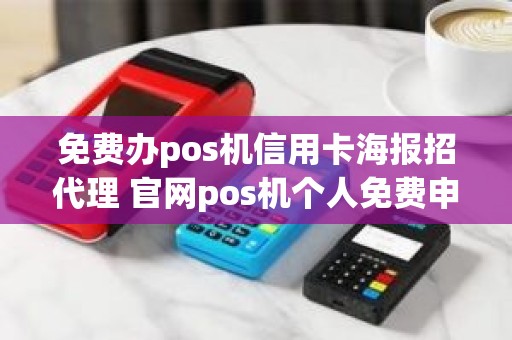 免费办pos机信用卡海报招代理 官网pos机个人免费申请