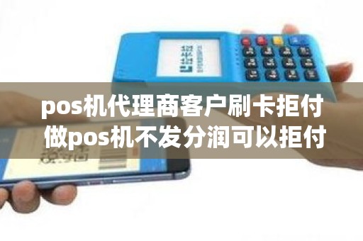 pos机代理商客户刷卡拒付 做pos机不发分润可以拒付吗