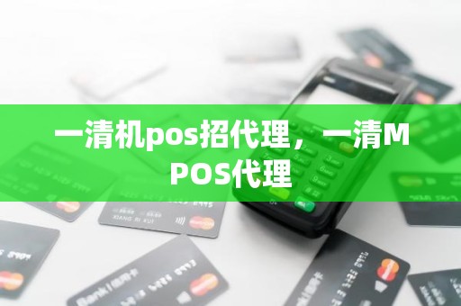 一清机pos招代理，一清MPOS代理