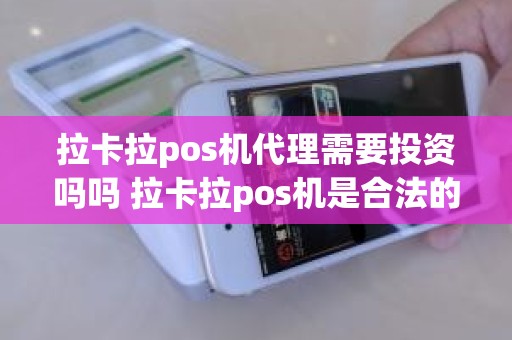 拉卡拉pos机代理需要投资吗吗 拉卡拉pos机是合法的吗