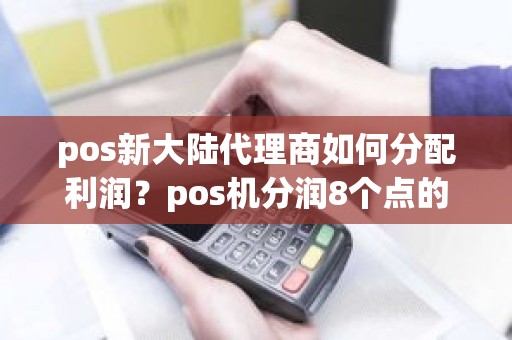 pos新大陆代理商如何分配利润？pos机分润8个点的税点