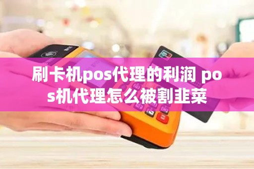 刷卡机pos代理的利润 pos机代理怎么被割韭菜