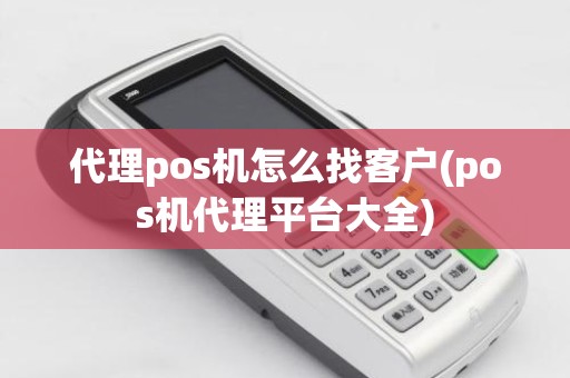 代理pos机怎么找客户(pos机代理平台大全)