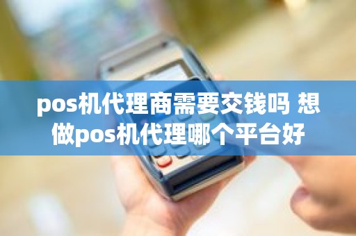 pos机代理商需要交钱吗 想做pos机代理哪个平台好