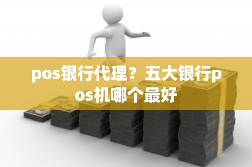 pos银行代理？五大银行pos机哪个最好