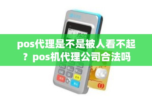 pos代理是不是被人看不起？pos机代理公司合法吗