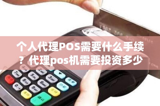 个人代理POS需要什么手续？代理pos机需要投资多少钱