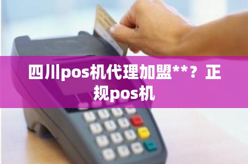 四川pos机代理加盟**？正规pos机