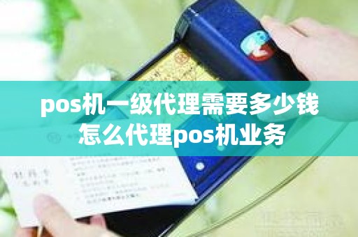 pos机一级代理需要多少钱 怎么代理pos机业务