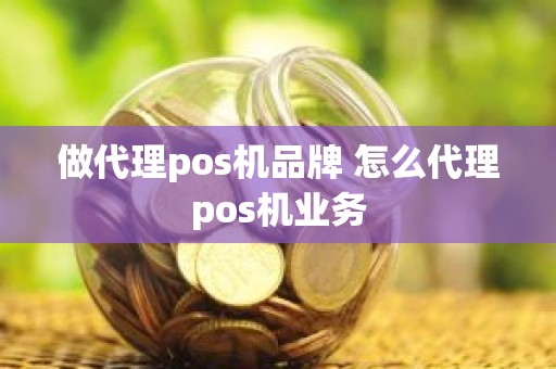 做代理pos机品牌 怎么代理pos机业务