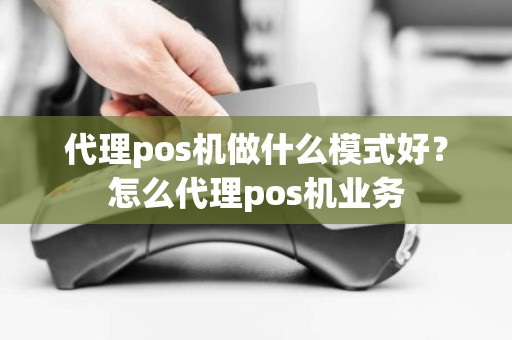 代理pos机做什么模式好？怎么代理pos机业务