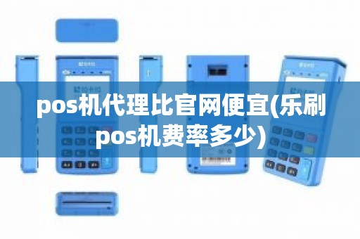 pos机代理比官网便宜(乐刷pos机费率多少)