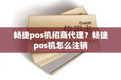 畅捷pos机招商代理？畅捷pos机怎么注销