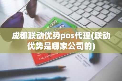 成都联动优势pos代理(联动优势是哪家公司的)