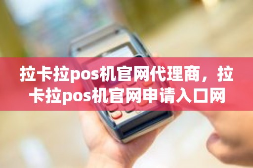 拉卡拉pos机官网代理商，拉卡拉pos机官网申请入口网址