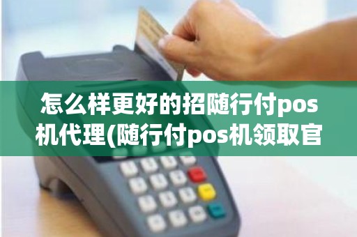 怎么样更好的招随行付pos机代理(随行付pos机领取官网)