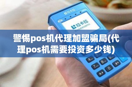 警惕pos机代理加盟骗局(代理pos机需要投资多少钱)