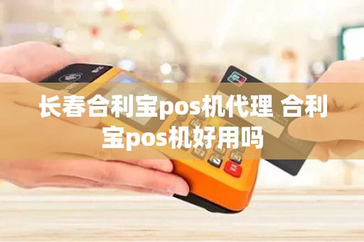 长春合利宝pos机代理 合利宝pos机好用吗