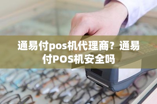 通易付pos机代理商？通易付POS机安全吗