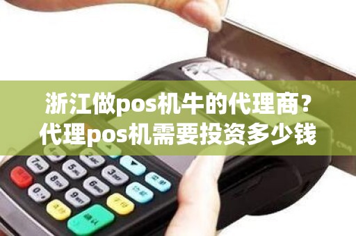 浙江做pos机牛的代理商？代理pos机需要投资多少钱