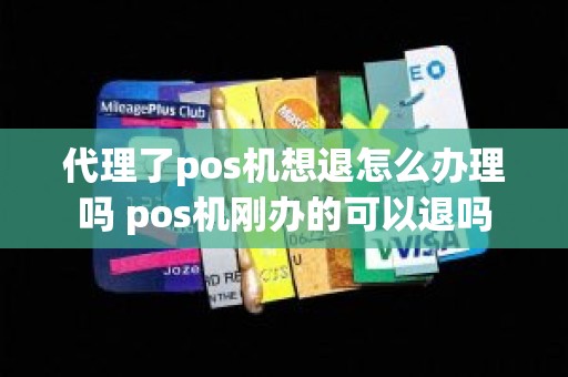 代理了pos机想退怎么办理吗 pos机刚办的可以退吗