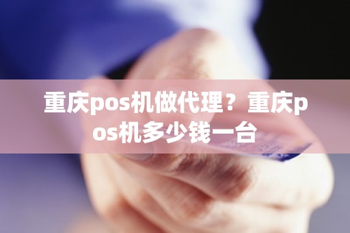 重庆pos机做代理？重庆pos机多少钱一台