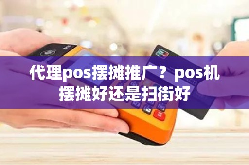 代理pos摆摊推广？pos机摆摊好还是扫街好