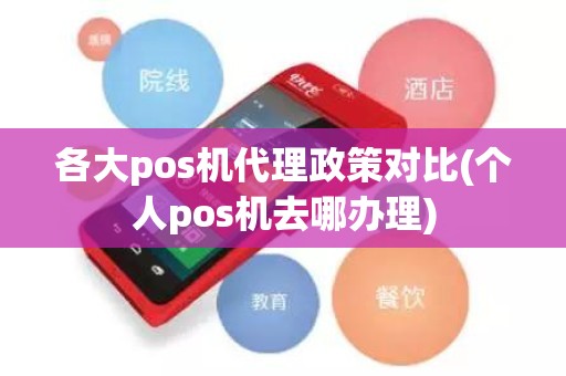 各大pos机代理政策对比(个人pos机去哪办理)