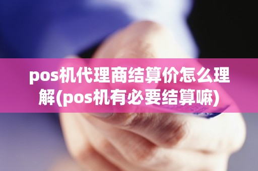 pos机代理商结算价怎么理解(pos机有必要结算嘛)