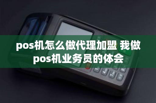 pos机怎么做代理加盟 我做pos机业务员的体会