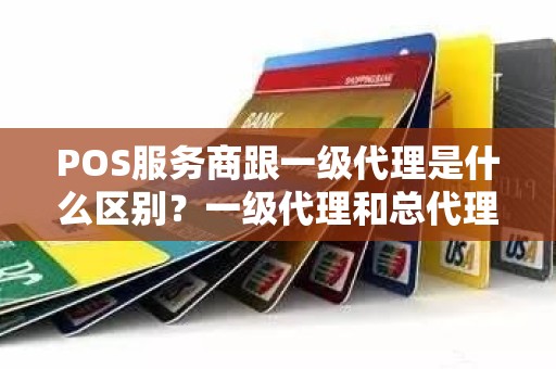 POS服务商跟一级代理是什么区别？一级代理和总代理有何不同