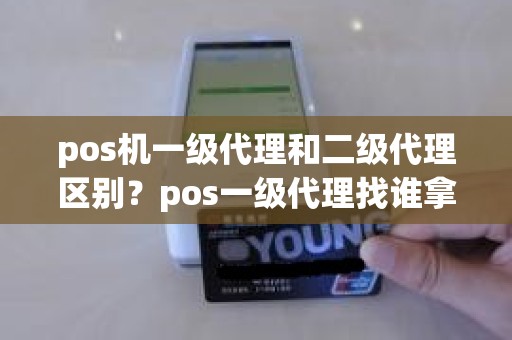 pos机一级代理和二级代理区别？pos一级代理找谁拿货