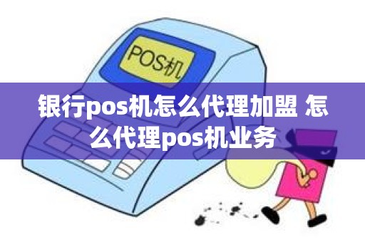 银行pos机怎么代理加盟 怎么代理pos机业务