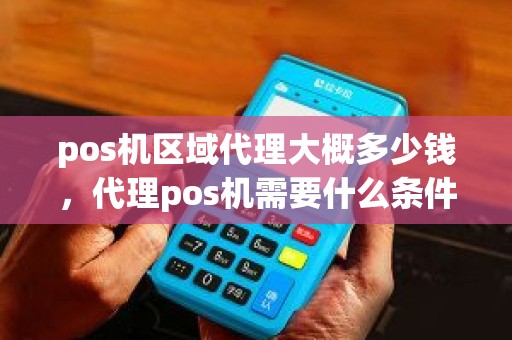 pos机区域代理大概多少钱，代理pos机需要什么条件