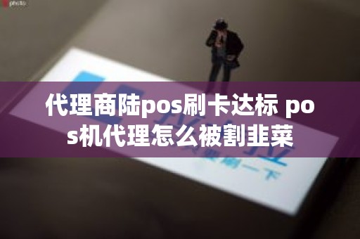 代理商陆pos刷卡达标 pos机代理怎么被割韭菜