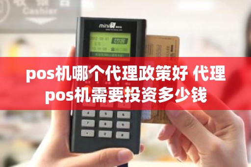 pos机哪个代理政策好 代理pos机需要投资多少钱