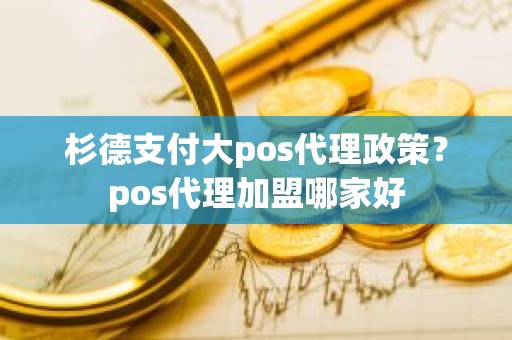 杉德支付大pos代理政策？pos代理加盟哪家好