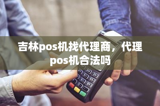 吉林pos机找代理商，代理pos机合法吗