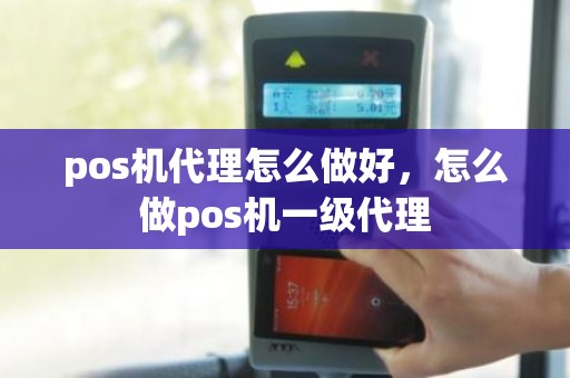 pos机代理怎么做好，怎么做pos机一级代理