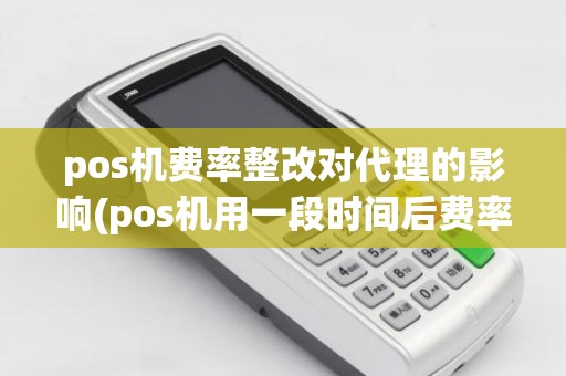 pos机费率整改对代理的影响(pos机用一段时间后费率就提高)