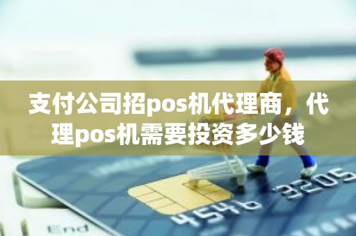 支付公司招pos机代理商，代理pos机需要投资多少钱