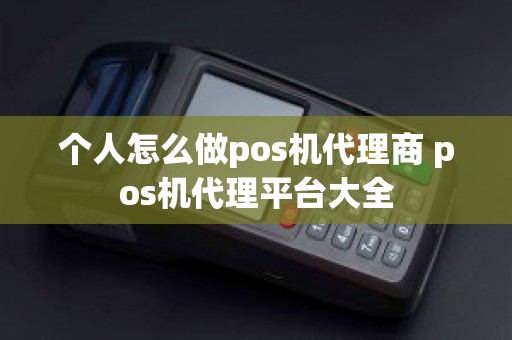 个人怎么做pos机代理商 pos机代理平台大全