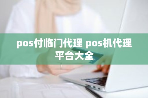 pos付临门代理 pos机代理平台大全