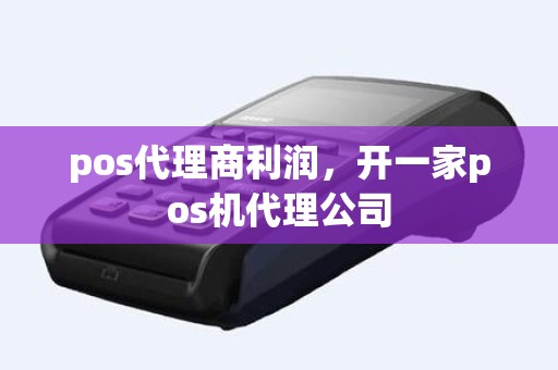 pos代理商利润，开一家pos机代理公司