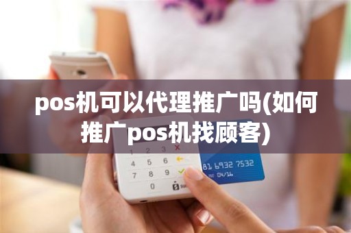 pos机可以代理推广吗(如何推广pos机找顾客)